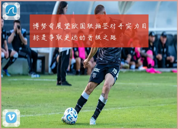 博努奇展望欧国联抽签对手实力目标是争取更远的晋级之路