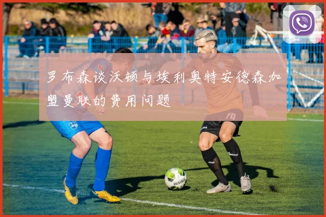 罗布森谈沃顿与埃利奥特安德森加盟曼联的费用问题