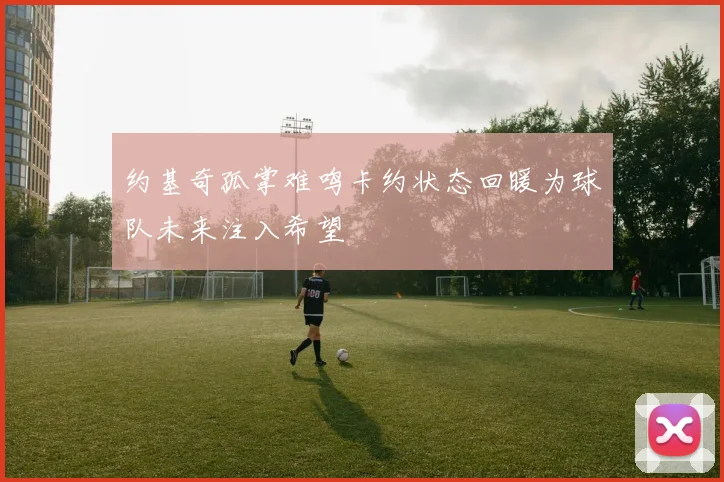 约基奇孤掌难鸣卡约状态回暖为球队未来注入希望