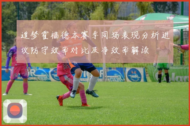 追梦霍福德本赛季同场表现分析进攻防守效率对比及净效率解读