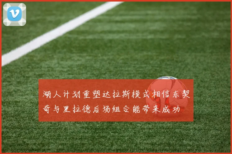 湖人计划重塑达拉斯模式相信东契奇与里拉德后场组合能带来成功