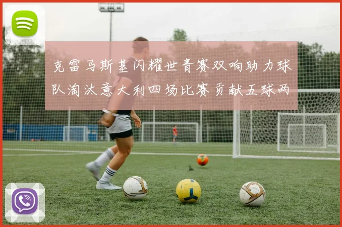 克雷马斯基闪耀世青赛双响助力球队淘汰意大利四场比赛贡献五球两助攻