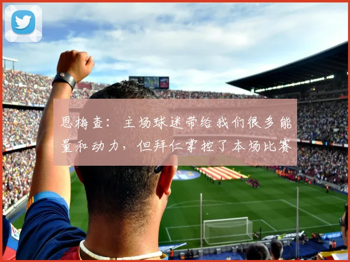 恩梅查：主场球迷带给我们很多能量和动力，但拜仁掌控了本场比赛