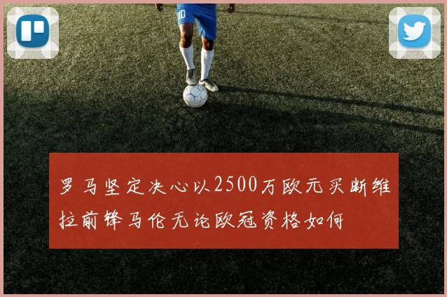 罗马坚定决心以2500万欧元买断维拉前锋马伦无论欧冠资格如何