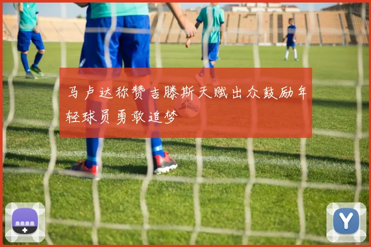 马卢达称赞吉滕斯天赋出众鼓励年轻球员勇敢追梦