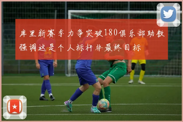 库里新赛季力争突破180俱乐部助教强调这是个人标杆非最终目标