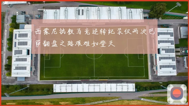 西蒙尼执教马竞逆转纪录仅两次巴萨翻盘之路艰难如登天
