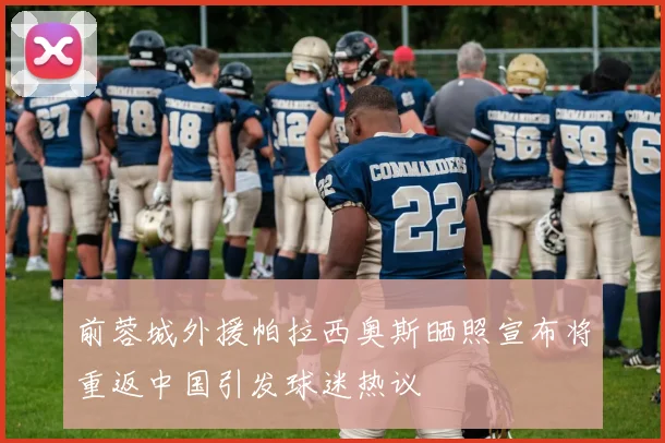 前蓉城外援帕拉西奥斯晒照宣布将重返中国引发球迷热议