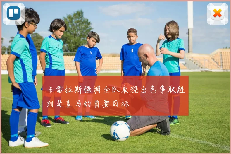 卡雷拉斯强调全队表现出色争取胜利是皇马的首要目标