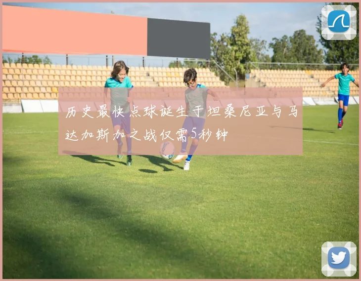 历史最快点球诞生于坦桑尼亚与马达加斯加之战仅需5秒钟