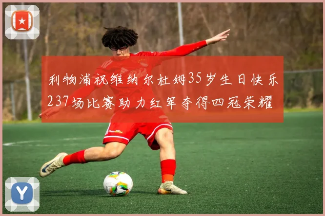 利物浦祝维纳尔杜姆35岁生日快乐237场比赛助力红军夺得四冠荣耀