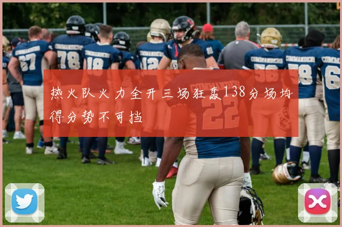 热火队火力全开三场狂轰138分场均得分势不可挡