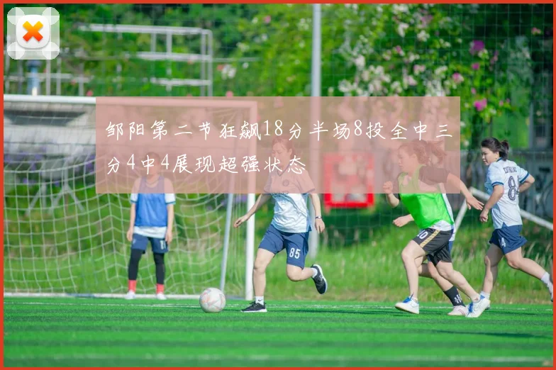 邹阳第二节狂飙18分半场8投全中三分4中4展现超强状态