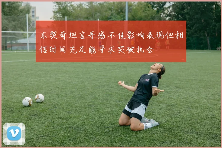 东契奇坦言手感不佳影响表现但相信时间充足能寻求突破机会