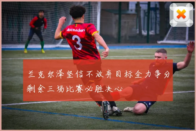 兰克尔泽坚信不放弃目标全力争分剩余三场比赛必胜决心