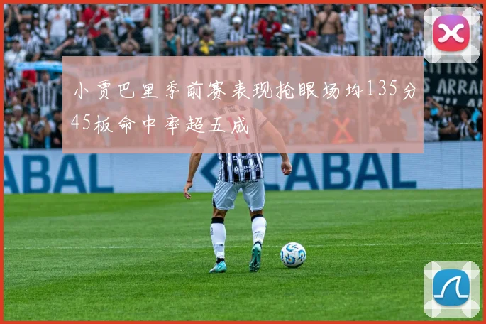 小贾巴里季前赛表现抢眼场均135分45板命中率超五成