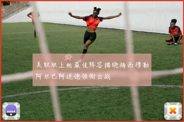 美职联上轮最佳阵容揭晓梅西穆勒阿尔巴阿连德领衔出战