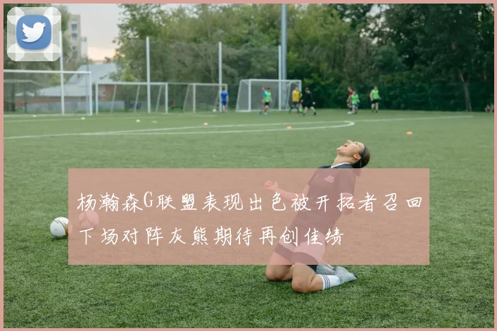 杨瀚森G联盟表现出色被开拓者召回下场对阵灰熊期待再创佳绩