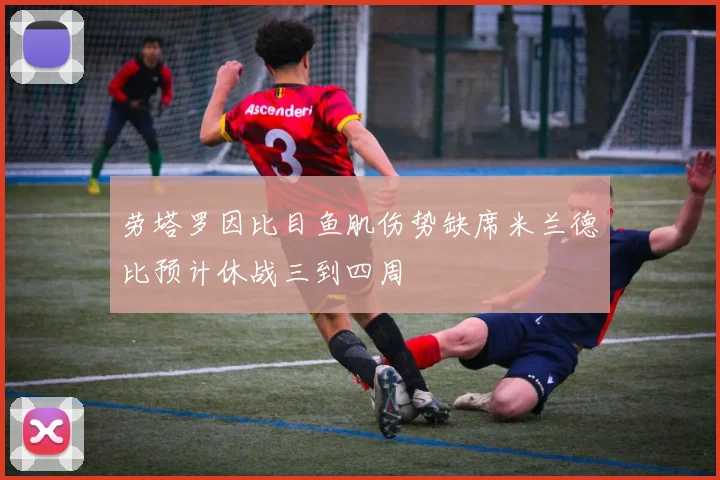 劳塔罗因比目鱼肌伤势缺席米兰德比预计休战三到四周