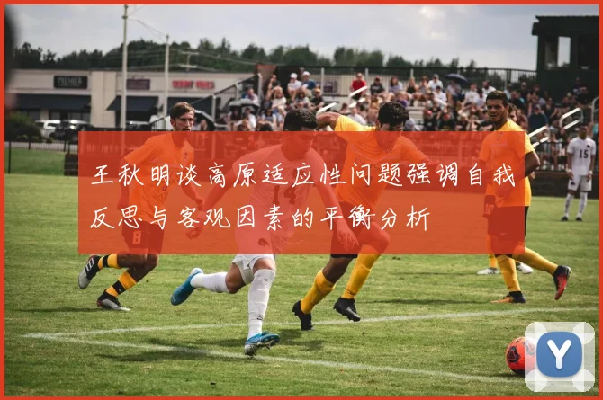 王秋明谈高原适应性问题强调自我反思与客观因素的平衡分析