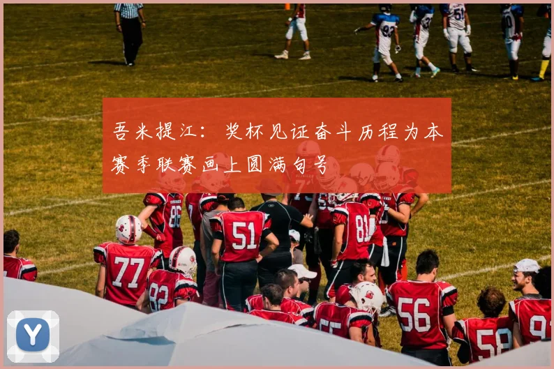 吾米提江：奖杯见证奋斗历程为本赛季联赛画上圆满句号