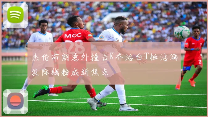 杰伦布朗意外撞击K乔治白T恤沾满发际线粉成新焦点