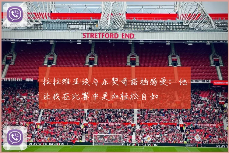 拉拉维亚谈与东契奇搭档感受：他让我在比赛中更加轻松自如